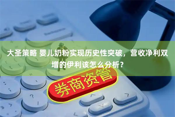 大圣策略 婴儿奶粉实现历史性突破，营收净利双增的伊利该怎么分析？