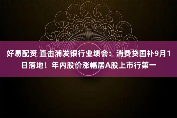 好易配资 直击浦发银行业绩会：消费贷国补9月1日落地！年内股价涨幅居A股上市行第一