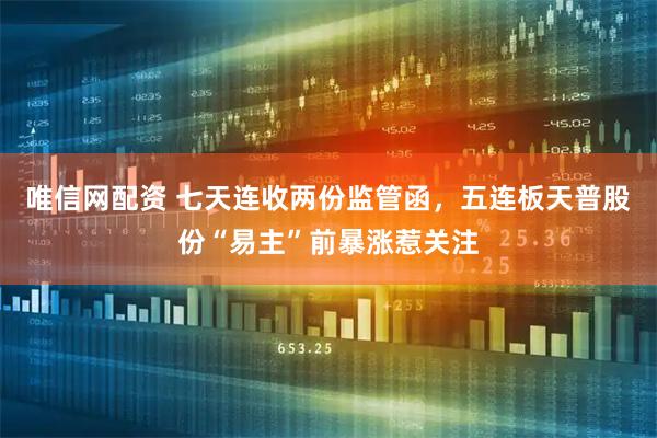 唯信网配资 七天连收两份监管函，五连板天普股份“易主”前暴涨惹关注