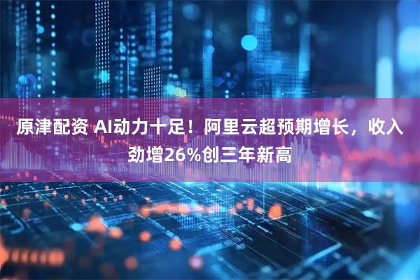 原津配资 AI动力十足！阿里云超预期增长，收入劲增26%创三年新高