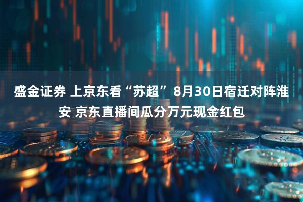 盛金证券 上京东看“苏超” 8月30日宿迁对阵淮安 京东直播间瓜分万元现金红包