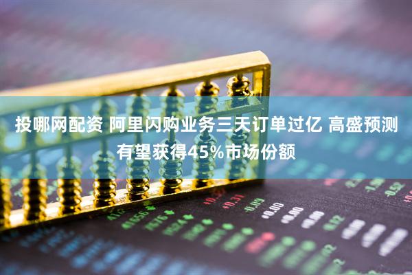 投哪网配资 阿里闪购业务三天订单过亿 高盛预测有望获得45%市场份额