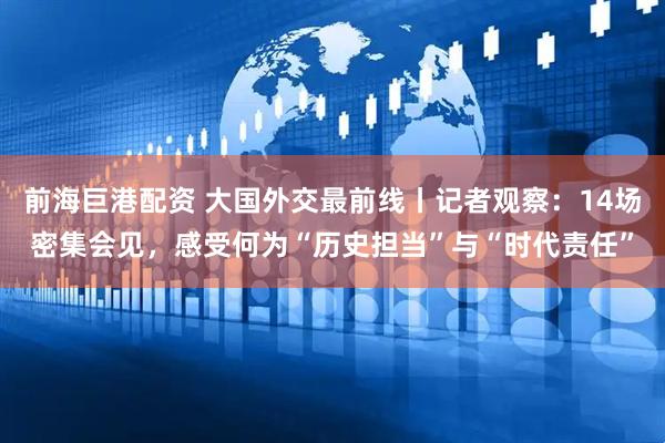前海巨港配资 大国外交最前线丨记者观察：14场密集会见，感受何为“历史担当”与“时代责任”