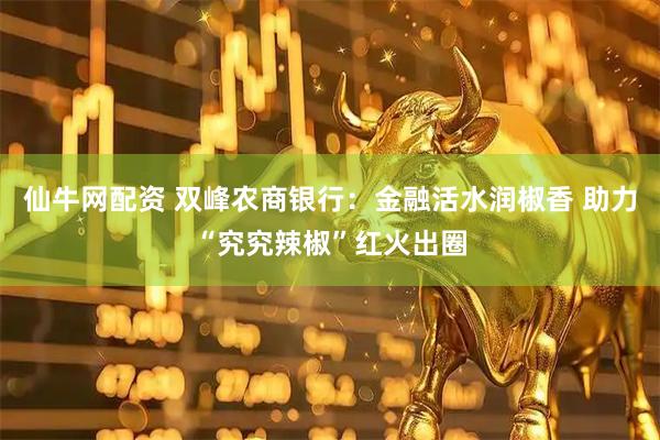 仙牛网配资 双峰农商银行：金融活水润椒香 助力“究究辣椒”红火出圈