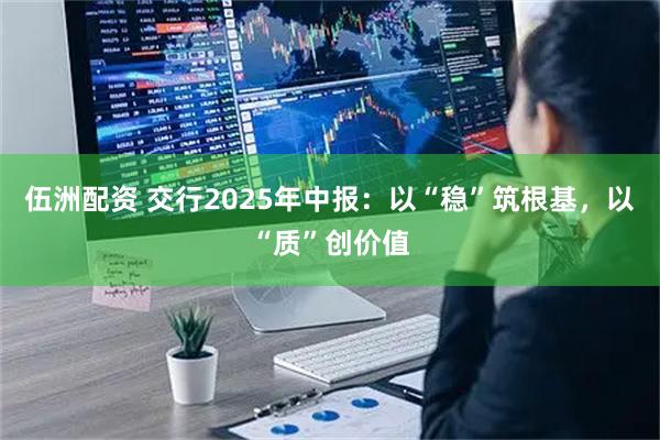 伍洲配资 交行2025年中报：以“稳”筑根基，以“质”创价值