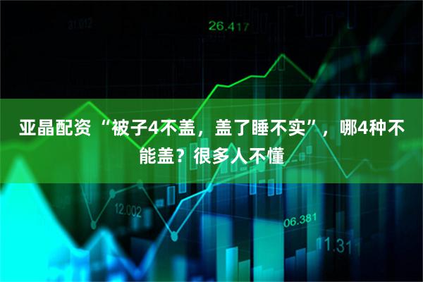 亚晶配资 “被子4不盖，盖了睡不实”，哪4种不能盖？很多人不懂