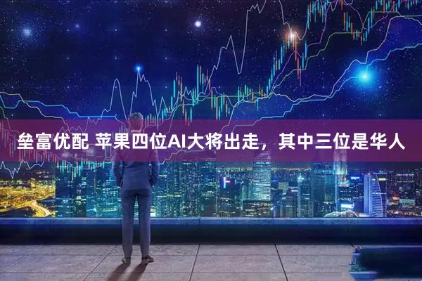 垒富优配 苹果四位AI大将出走，其中三位是华人