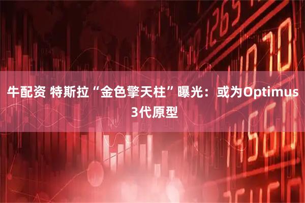 牛配资 特斯拉“金色擎天柱”曝光：或为Optimus 3代原型