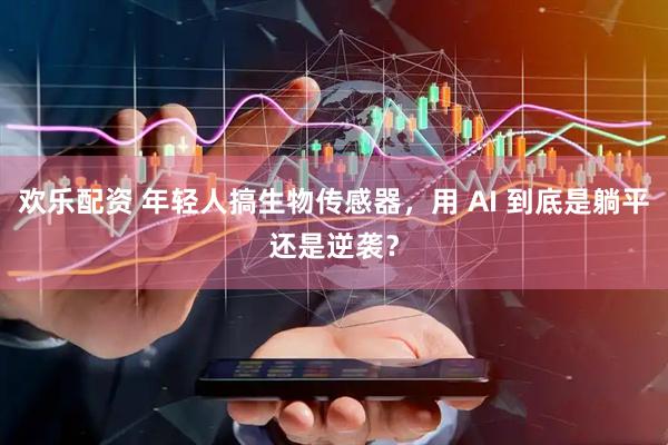 欢乐配资 年轻人搞生物传感器，用 AI 到底是躺平还是逆袭？