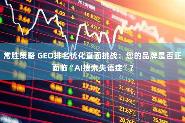 常胜策略 GEO排名优化直面挑战：您的品牌是否正面临“AI搜索失语症”？