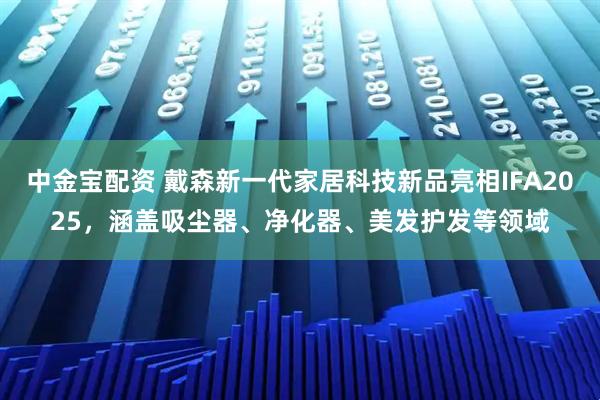 中金宝配资 戴森新一代家居科技新品亮相IFA2025，涵盖吸尘器、净化器、美发护发等领域