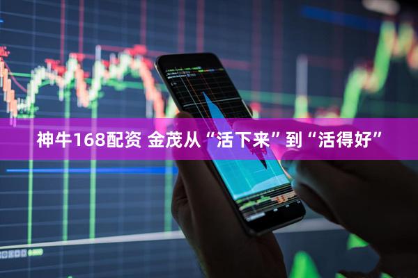 神牛168配资 金茂从“活下来”到“活得好”