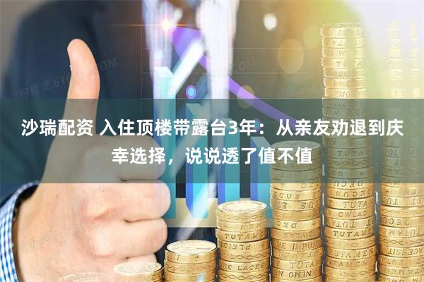 沙瑞配资 入住顶楼带露台3年：从亲友劝退到庆幸选择，说说透了值不值