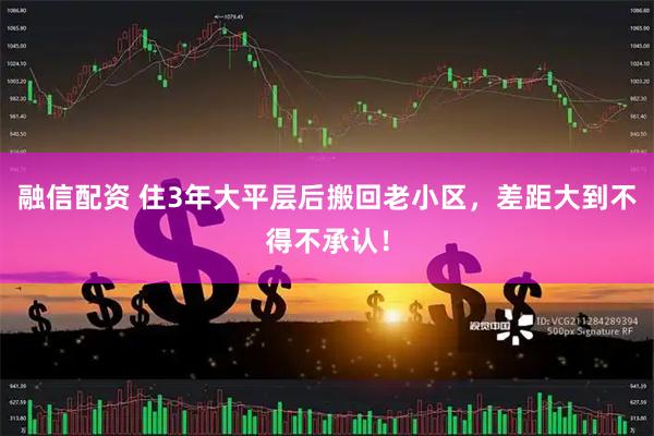 融信配资 住3年大平层后搬回老小区，差距大到不得不承认！