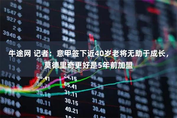 牛途网 记者：意甲签下近40岁老将无助于成长，莫德里奇更好是5年前加盟