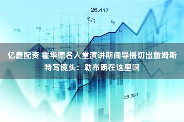 亿鑫配资 霍华德名人堂演讲期间导播切出詹姆斯特写镜头：勒布朗在这里啊