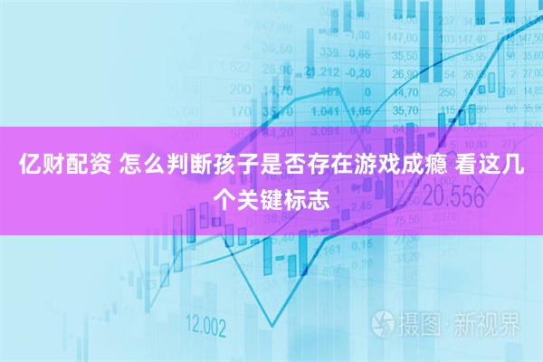 亿财配资 怎么判断孩子是否存在游戏成瘾 看这几个关键标志