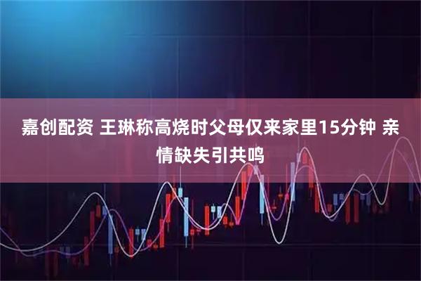 嘉创配资 王琳称高烧时父母仅来家里15分钟 亲情缺失引共鸣