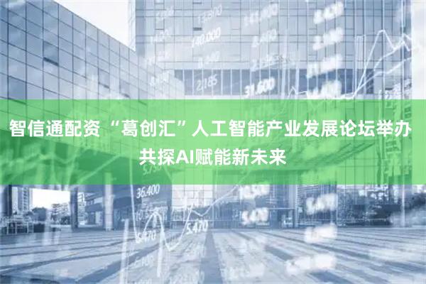 智信通配资 “葛创汇”人工智能产业发展论坛举办 共探AI赋能新未来