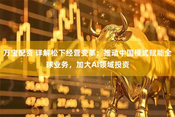 万宝配资 详解松下经营变革：推动中国模式赋能全球业务，加大AI领域投资