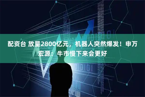 配资台 放量2800亿元，机器人突然爆发！申万宏源：牛市慢下来会更好