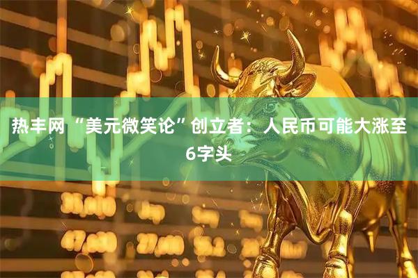 热丰网 “美元微笑论”创立者：人民币可能大涨至6字头