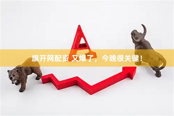 旗开网配资 又爆了，今晚很关键！