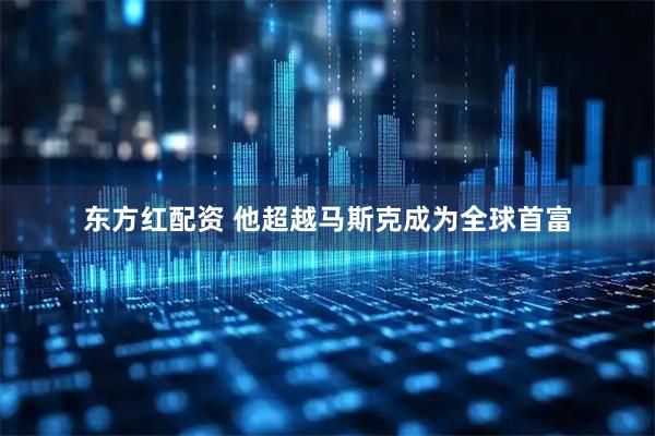 东方红配资 他超越马斯克成为全球首富
