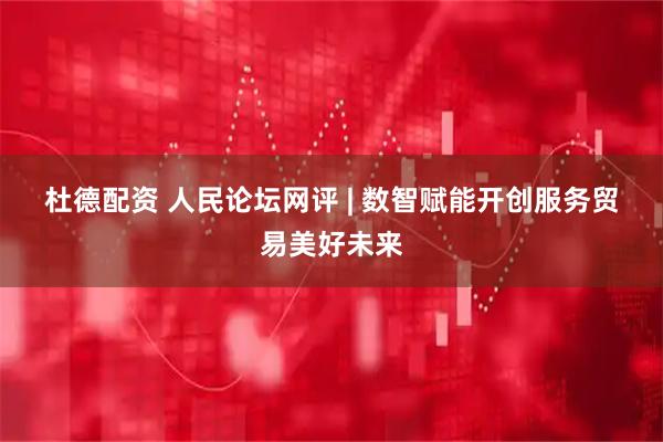 杜德配资 人民论坛网评 | 数智赋能开创服务贸易美好未来