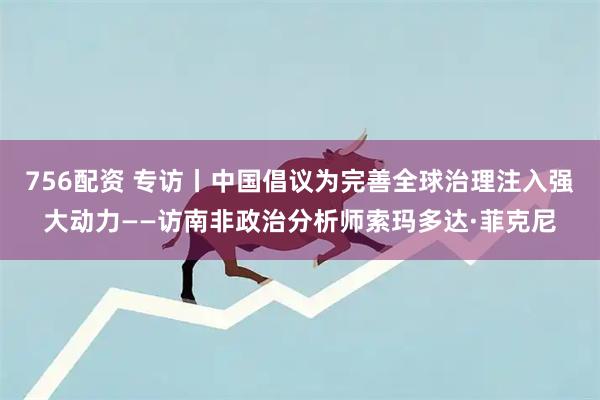 756配资 专访丨中国倡议为完善全球治理注入强大动力——访南非政治分析师索玛多达·菲克尼