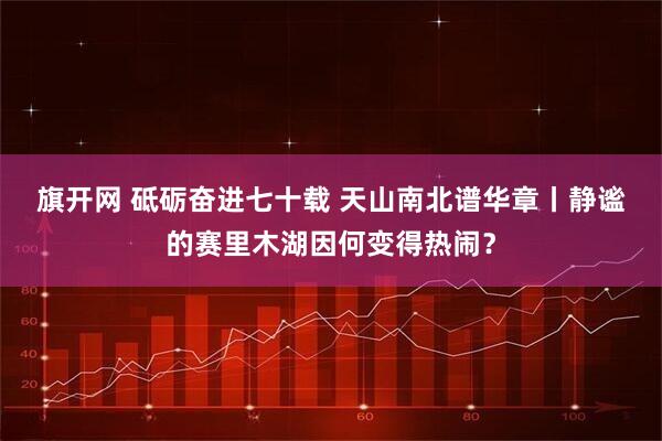 旗开网 砥砺奋进七十载 天山南北谱华章丨静谧的赛里木湖因何变得热闹？