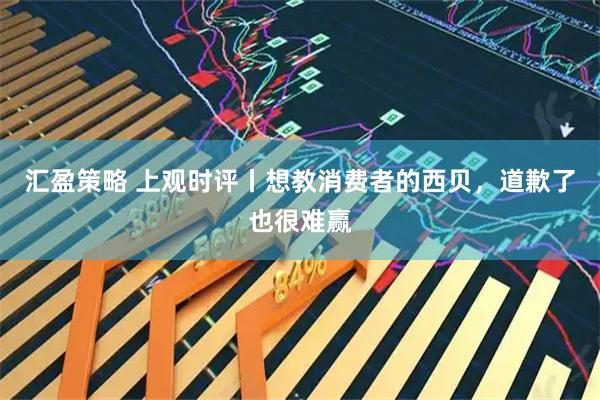 汇盈策略 上观时评丨想教消费者的西贝，道歉了也很难赢