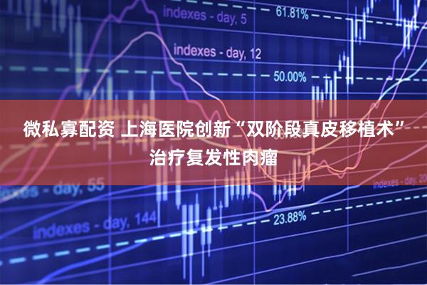 微私寡配资 上海医院创新“双阶段真皮移植术”治疗复发性肉瘤