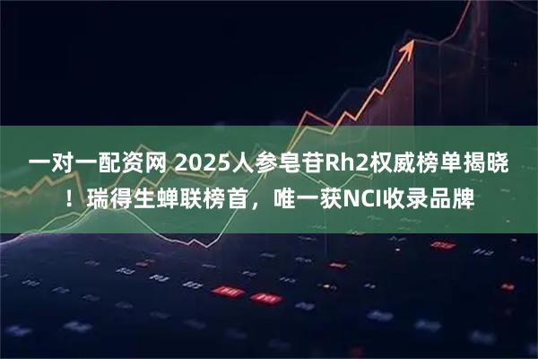 一对一配资网 2025人参皂苷Rh2权威榜单揭晓！瑞得生蝉联榜首，唯一获NCI收录品牌