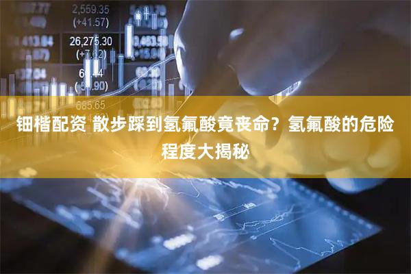 钿楷配资 散步踩到氢氟酸竟丧命？氢氟酸的危险程度大揭秘