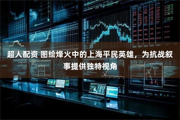超人配资 图绘烽火中的上海平民英雄，为抗战叙事提供独特视角