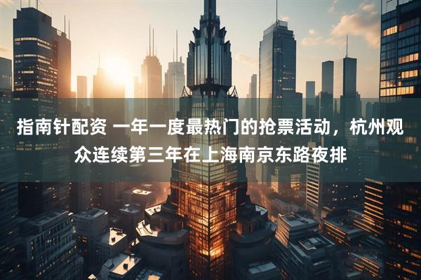 指南针配资 一年一度最热门的抢票活动，杭州观众连续第三年在上海南京东路夜排