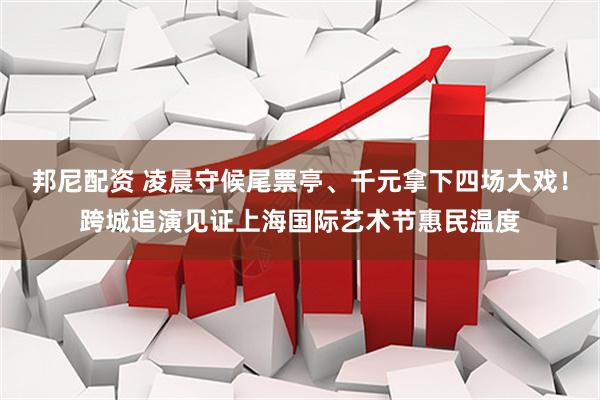 邦尼配资 凌晨守候尾票亭、千元拿下四场大戏！跨城追演见证上海国际艺术节惠民温度