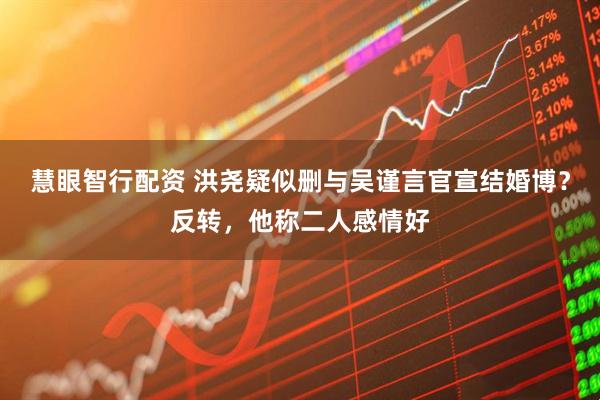 慧眼智行配资 洪尧疑似删与吴谨言官宣结婚博？反转，他称二人感情好
