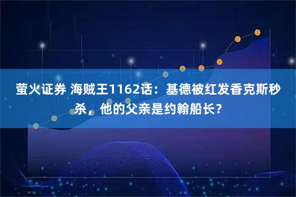 萤火证券 海贼王1162话：基德被红发香克斯秒杀，他的父亲是约翰船长？
