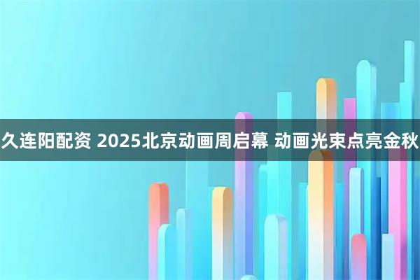 久连阳配资 2025北京动画周启幕 动画光束点亮金秋