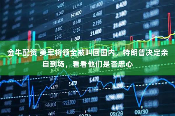 金牛配资 美军将领全被叫回国内，特朗普决定亲自到场，看看他们是否忠心