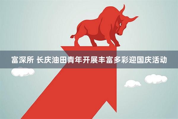 富深所 长庆油田青年开展丰富多彩迎国庆活动