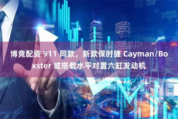 博竟配资 911 同款，新款保时捷 Cayman/Boxster 或搭载水平对置六缸发动机