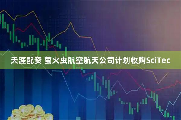 天涯配资 萤火虫航空航天公司计划收购SciTec