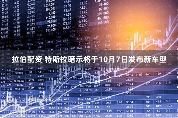 拉伯配资 特斯拉暗示将于10月7日发布新车型