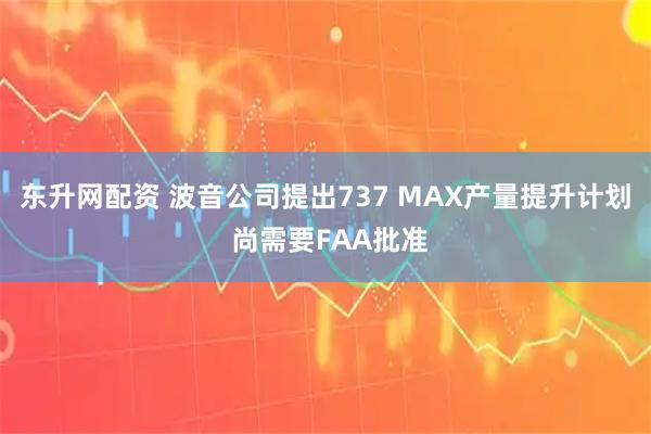 东升网配资 波音公司提出737 MAX产量提升计划 尚需要FAA批准