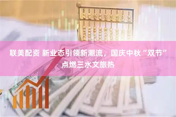 联美配资 新业态引领新潮流，国庆中秋“双节”点燃三水文旅热