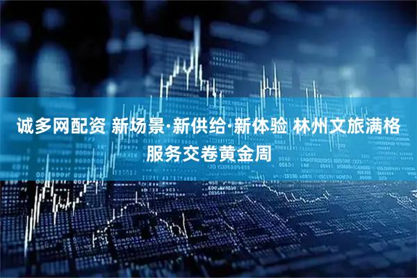 诚多网配资 新场景·新供给·新体验 林州文旅满格服务交卷黄金周