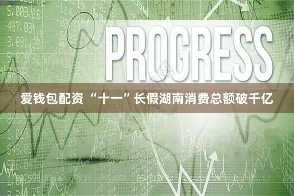 爱钱包配资 “十一”长假湖南消费总额破千亿